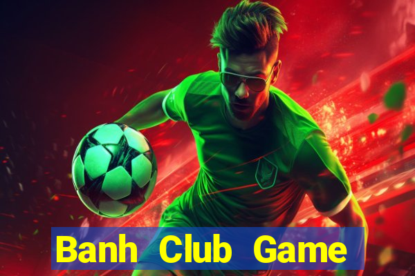 Banh Club Game Bài Đổi Thưởng Uy Tín