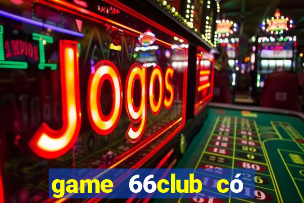 game 66club có lừa đảo không