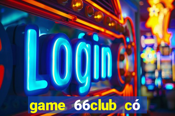 game 66club có lừa đảo không