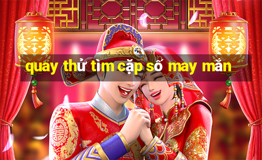 quay thử tìm cặp số may mắn