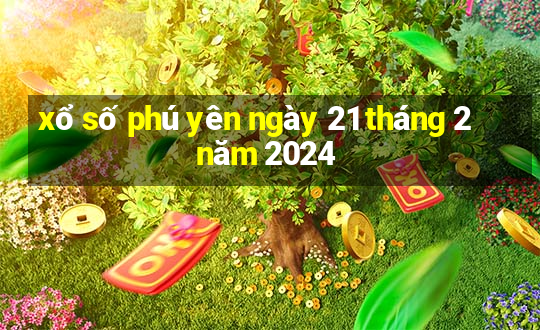 xổ số phú yên ngày 21 tháng 2 năm 2024