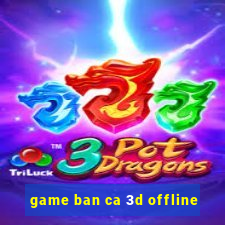 game ban ca 3d offline