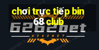 chơi trực tiếp bin68 club