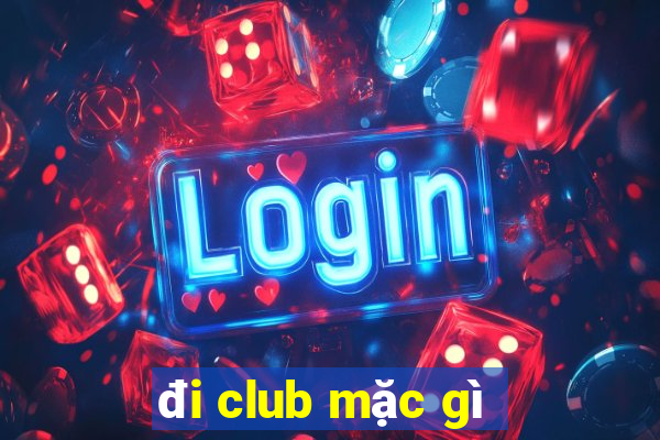 đi club mặc gì