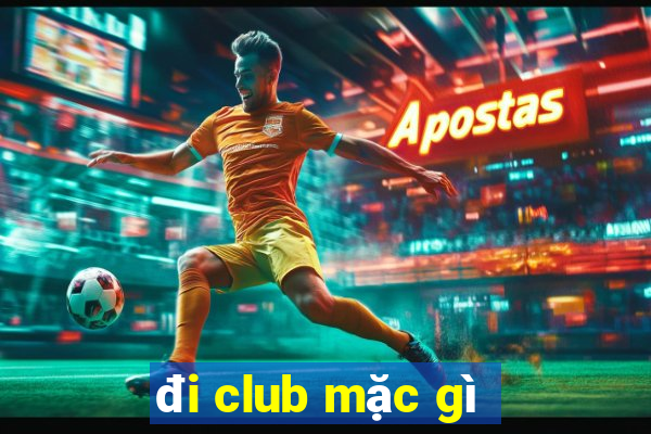 đi club mặc gì