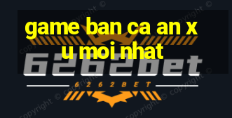 game ban ca an xu moi nhat