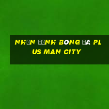 nhận định bóng đá plus man city