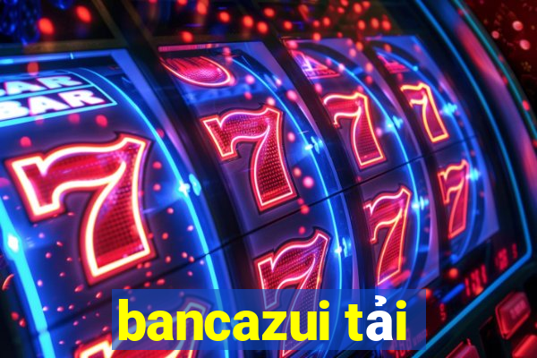 bancazui tải