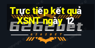 Trực tiếp kết quả XSNT ngày 12