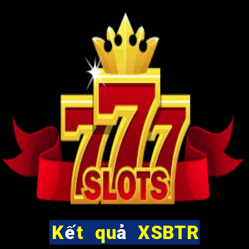 Kết quả XSBTR hôm nay