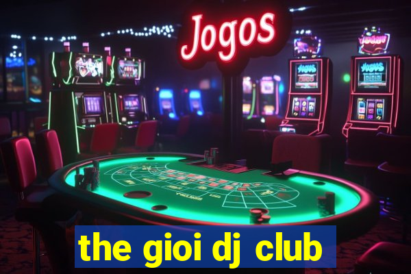 the gioi dj club