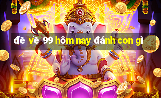 đề về 99 hôm nay đánh con gì