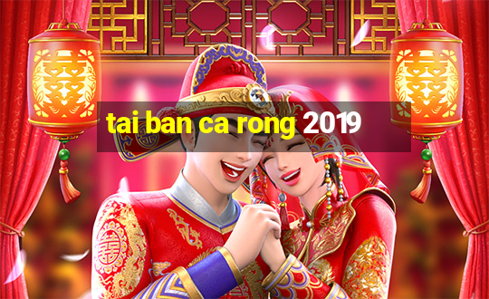 tai ban ca rong 2019