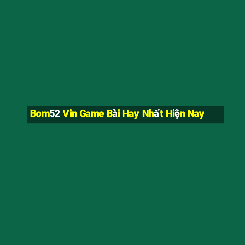 Bom52 Vin Game Bài Hay Nhất Hiện Nay