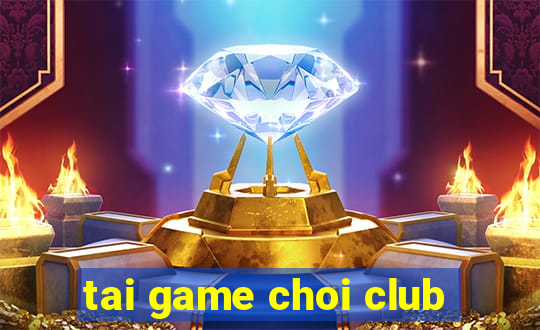 tai game choi club