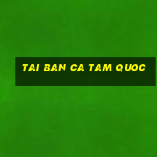 tai ban ca tam quoc