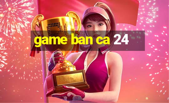 game ban ca 24