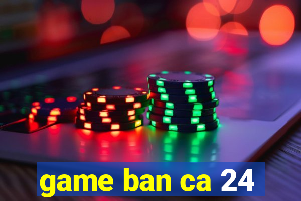 game ban ca 24