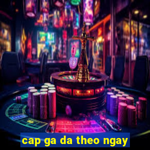 cap ga da theo ngay