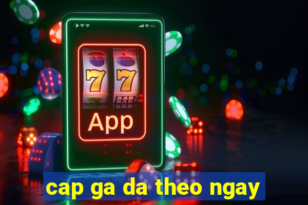 cap ga da theo ngay