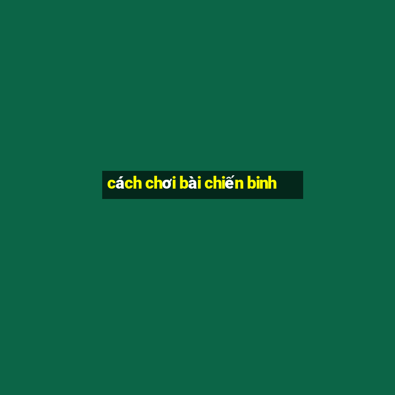 cách chơi bài chiến binh