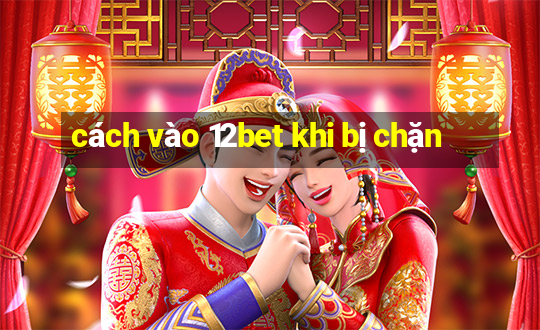 cách vào 12bet khi bị chặn