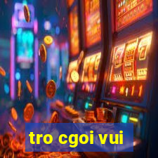 tro cgoi vui