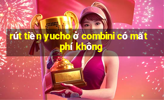 rút tiền yucho ở combini có mất phí không