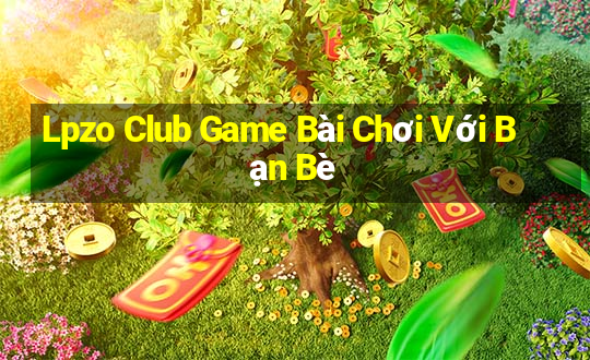 Lpzo Club Game Bài Chơi Với Bạn Bè