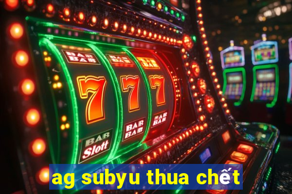 ag subyu thua chết