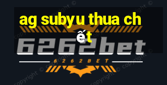 ag subyu thua chết