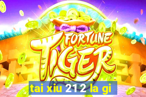 tai xiu 21 2 la gi