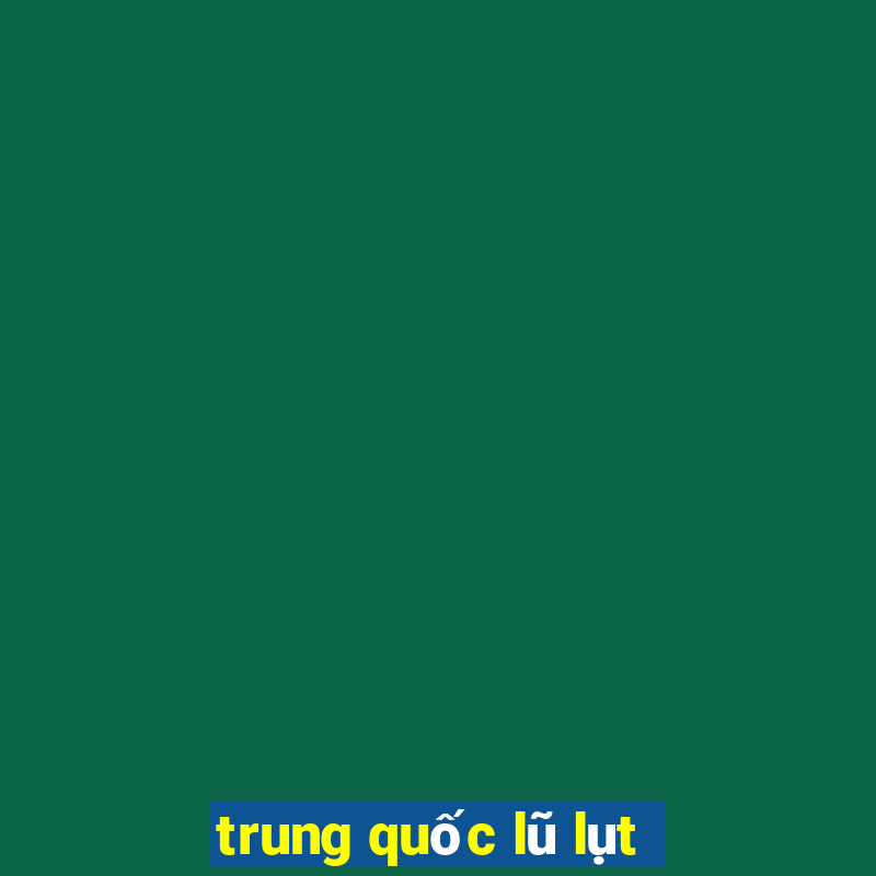 trung quốc lũ lụt