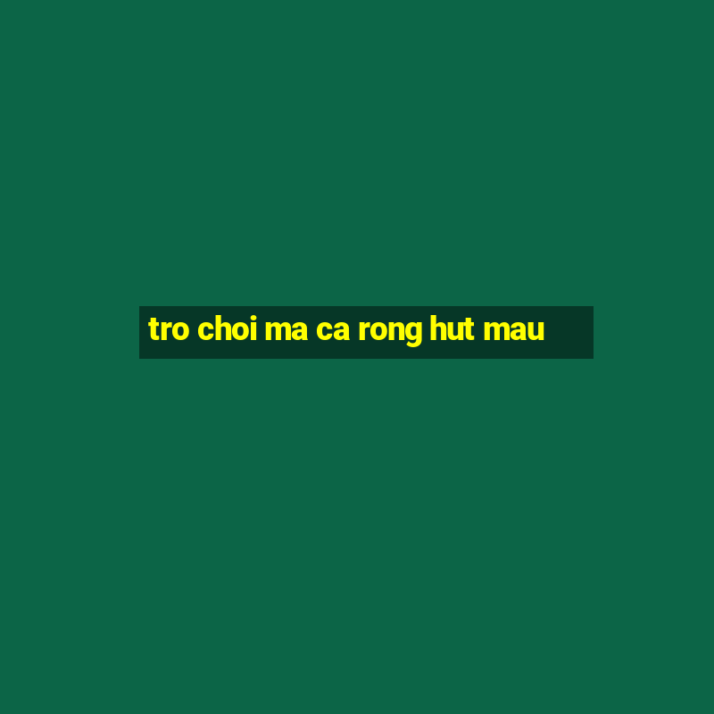 tro choi ma ca rong hut mau