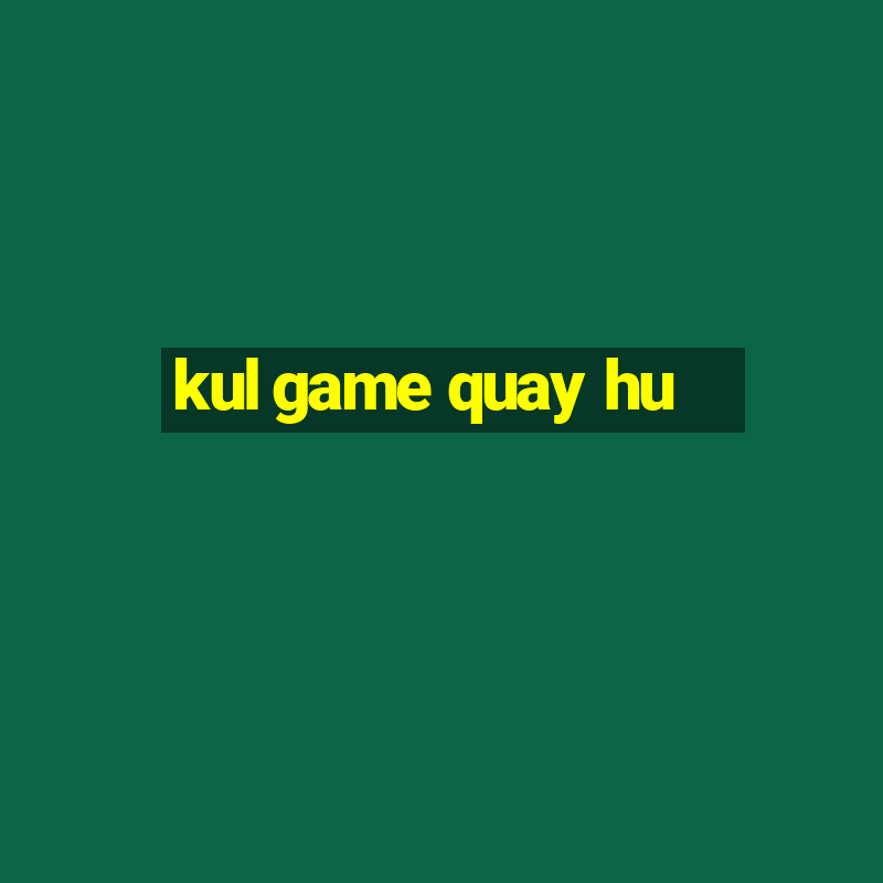 kul game quay hu