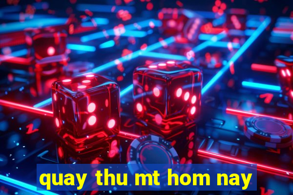 quay thu mt hom nay