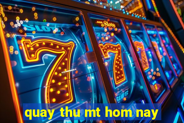 quay thu mt hom nay