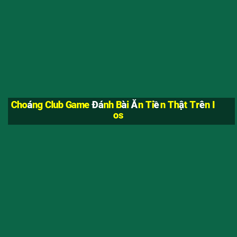 Choáng Club Game Đánh Bài Ăn Tiền Thật Trên Ios