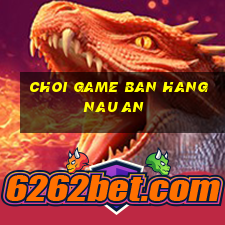 choi game ban hang nau an