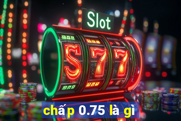 chấp 0.75 là gì