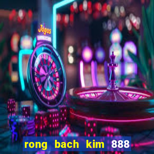 rong bach kim 888 hom nay