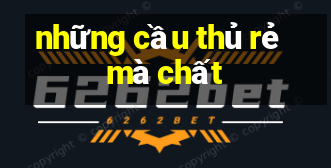 những cầu thủ rẻ mà chất