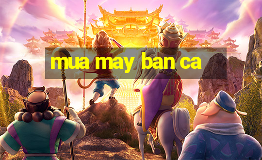 mua may ban ca