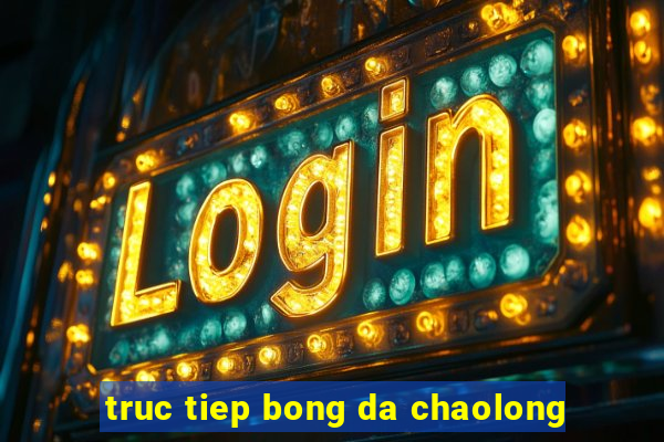 truc tiep bong da chaolong