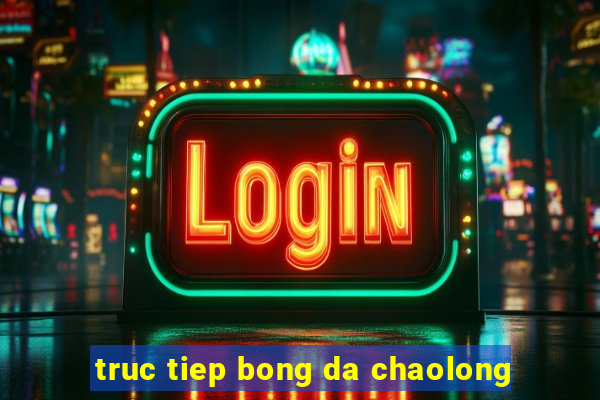 truc tiep bong da chaolong