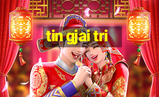 tin gjai tri