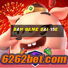 Bàn game bài 15e