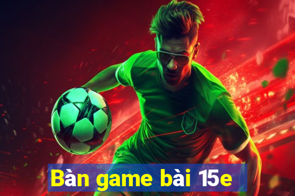 Bàn game bài 15e