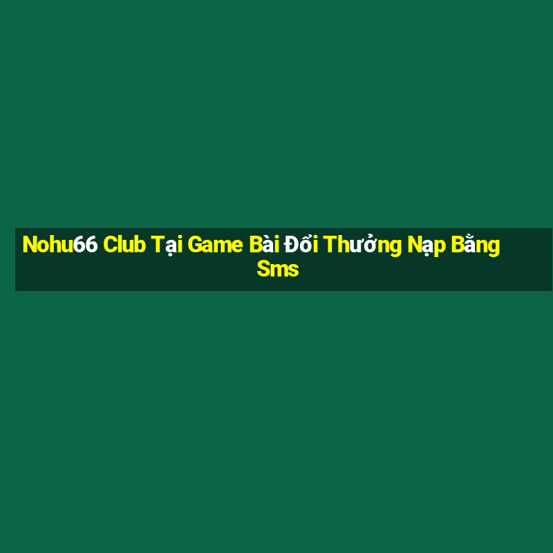 Nohu66 Club Tại Game Bài Đổi Thưởng Nạp Bằng Sms