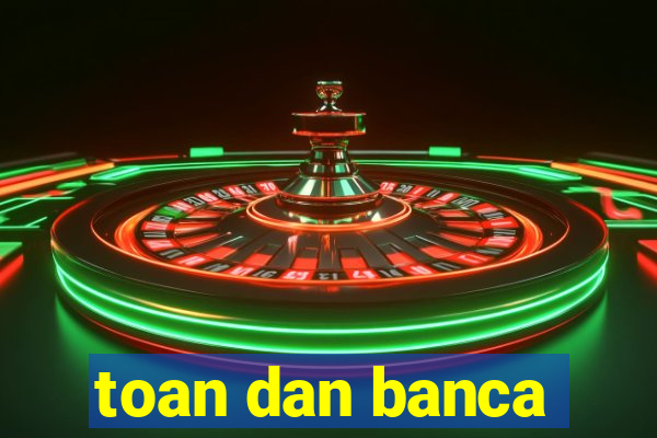 toan dan banca